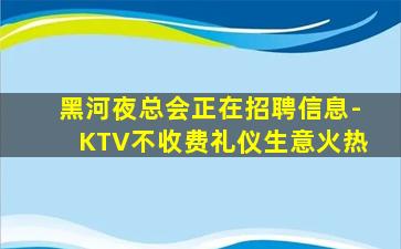 黑河夜总会正在招聘信息-KTV不收费礼仪生意火热